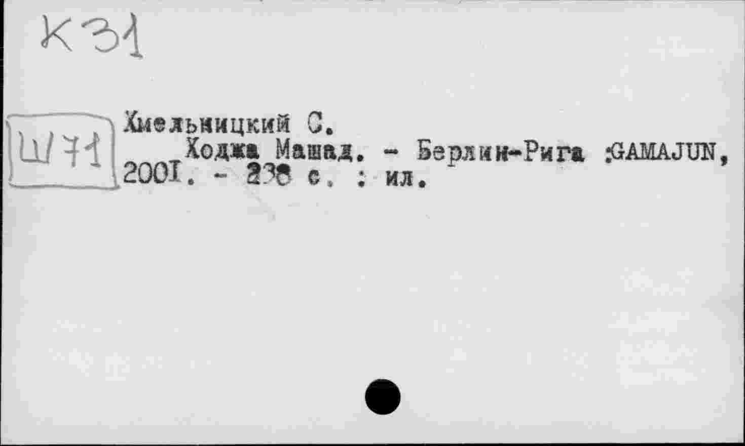 ﻿к'M
Хмельницкий С.
Ходжі Машад. - 5ерлин-Рига zGAMAJUN 2001. - Î38 с. ; ил.